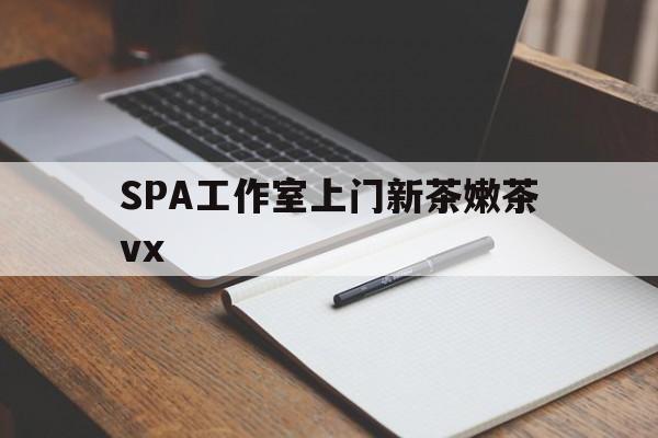 常州广州哪里可以找约茶新茶的品茶地最新资讯（谁能告诉我哪里有常州SPA工作室上门新茶嫩茶vx？）