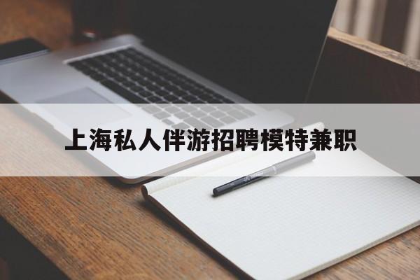 常州关于上海私人伴游招聘模特兼职的信息